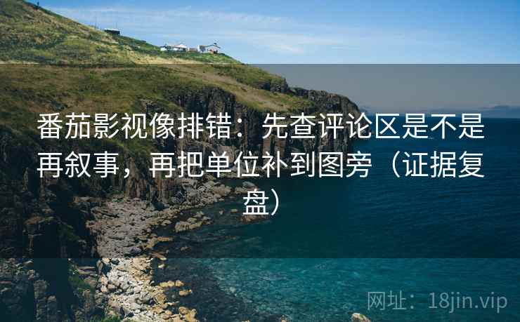 番茄影视像排错：先查评论区是不是再叙事，再把单位补到图旁（证据复盘）
