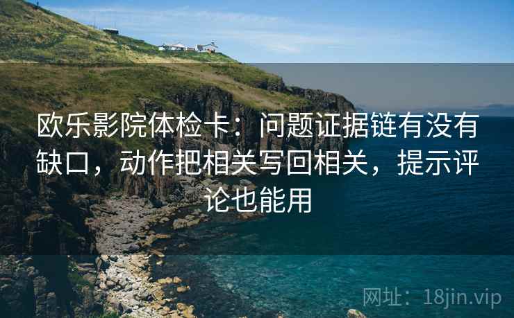 欧乐影院体检卡：问题证据链有没有缺口，动作把相关写回相关，提示评论也能用