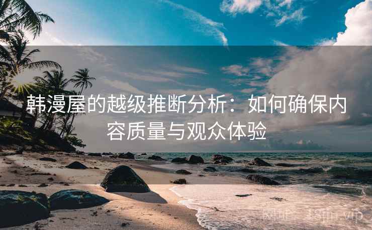 韩漫屋的越级推断分析：如何确保内容质量与观众体验