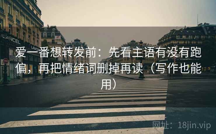 爱一番想转发前：先看主语有没有跑偏，再把情绪词删掉再读（写作也能用）