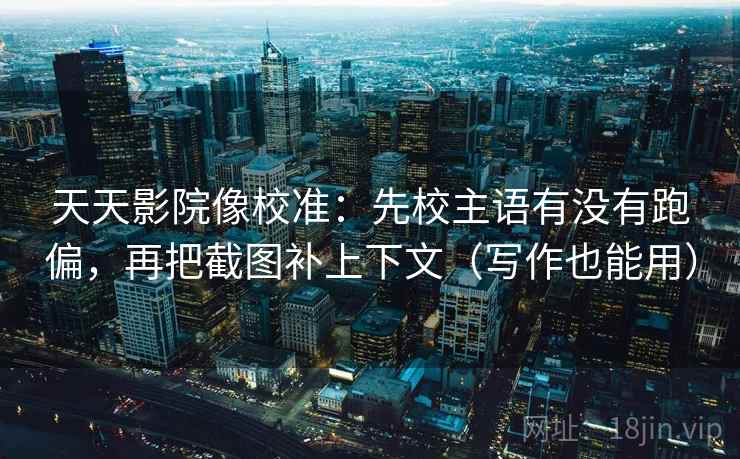 天天影院像校准：先校主语有没有跑偏，再把截图补上下文（写作也能用）