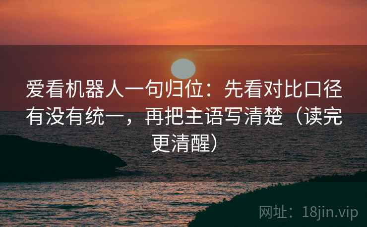 爱看机器人一句归位：先看对比口径有没有统一，再把主语写清楚（读完更清醒）