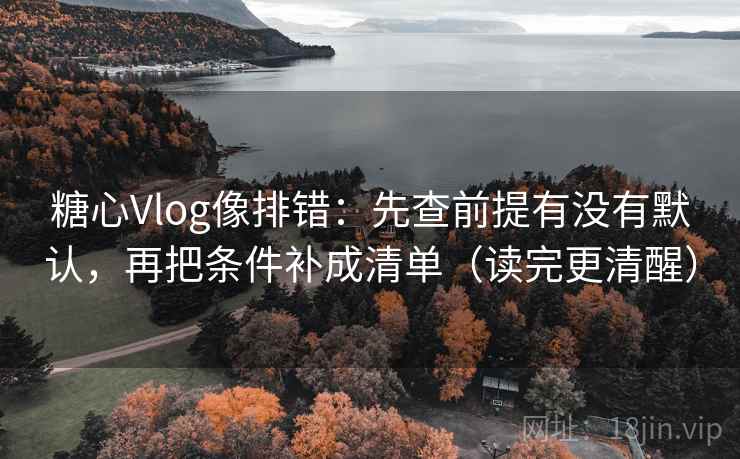 糖心Vlog像排错：先查前提有没有默认，再把条件补成清单（读完更清醒）
