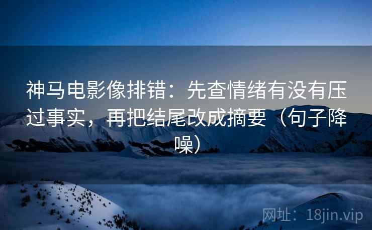 神马电影像排错：先查情绪有没有压过事实，再把结尾改成摘要（句子降噪）