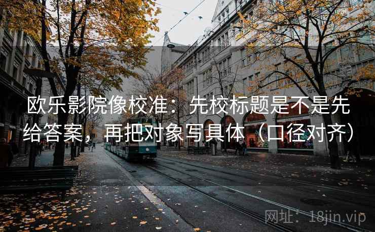 欧乐影院像校准：先校标题是不是先给答案，再把对象写具体（口径对齐）