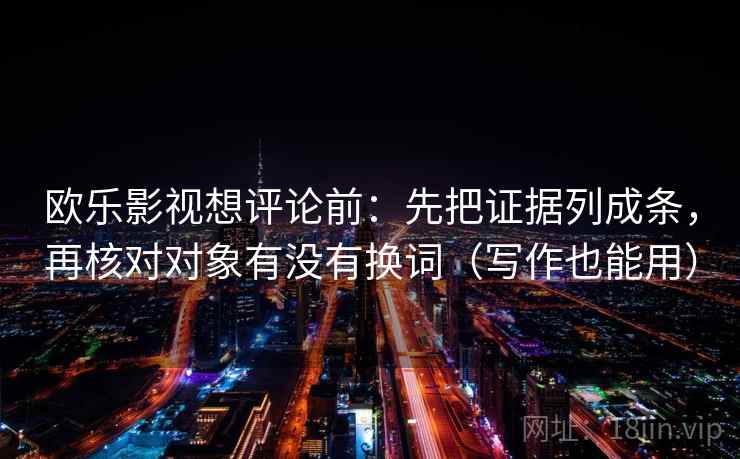 欧乐影视想评论前：先把证据列成条，再核对对象有没有换词（写作也能用）