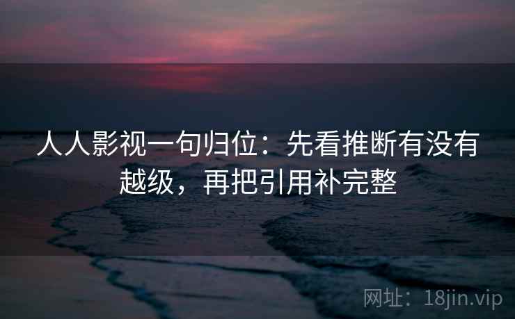 人人影视一句归位：先看推断有没有越级，再把引用补完整