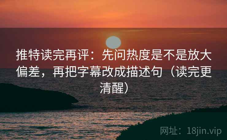 推特读完再评：先问热度是不是放大偏差，再把字幕改成描述句（读完更清醒）