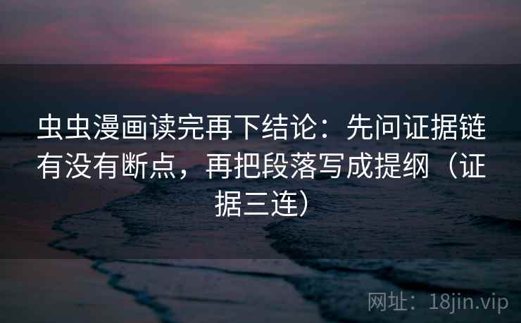 虫虫漫画读完再下结论：先问证据链有没有断点，再把段落写成提纲（证据三连）