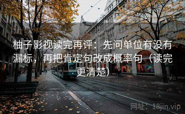 柚子影视读完再评：先问单位有没有漏标，再把肯定句改成概率句（读完更清楚）