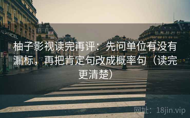 柚子影视读完再评：先问单位有没有漏标，再把肯定句改成概率句（读完更清楚）