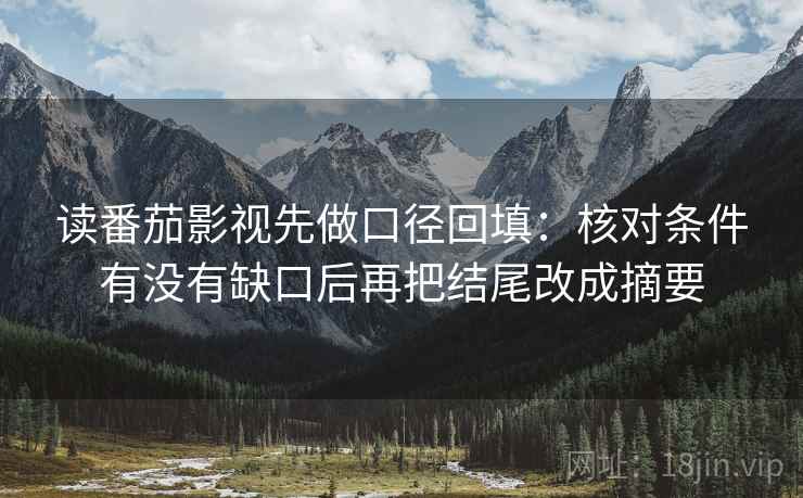 读番茄影视先做口径回填：核对条件有没有缺口后再把结尾改成摘要