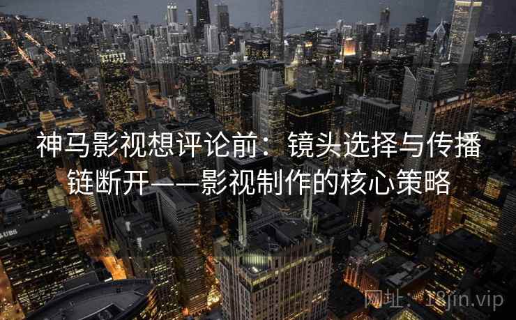 神马影视想评论前：镜头选择与传播链断开——影视制作的核心策略