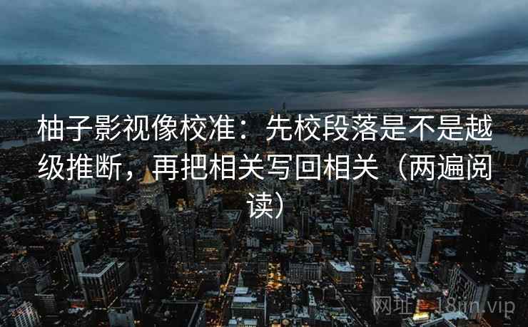 柚子影视像校准：先校段落是不是越级推断，再把相关写回相关（两遍阅读）