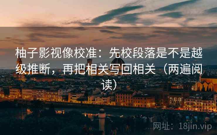 柚子影视像校准：先校段落是不是越级推断，再把相关写回相关（两遍阅读）