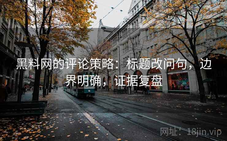 黑料网的评论策略：标题改问句，边界明确，证据复盘