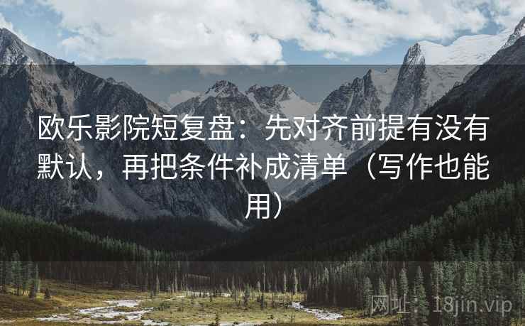 欧乐影院短复盘：先对齐前提有没有默认，再把条件补成清单（写作也能用）
