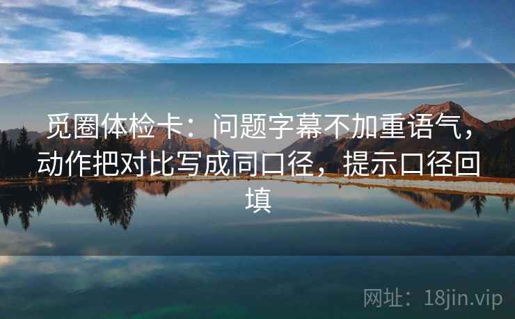 觅圈体检卡：问题字幕不加重语气，动作把对比写成同口径，提示口径回填