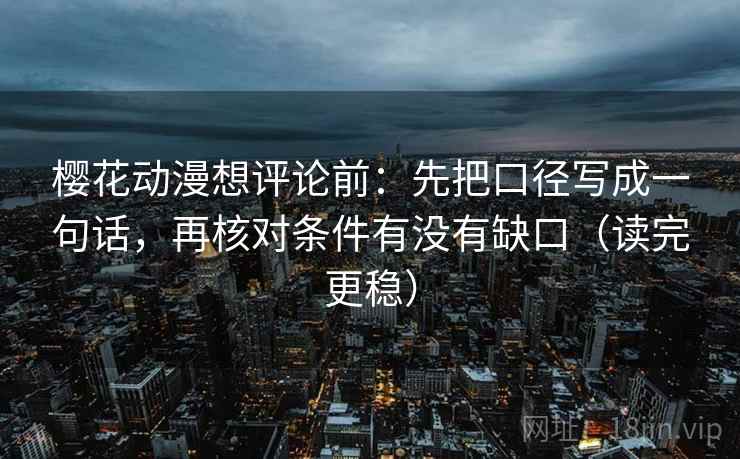 樱花动漫想评论前：先把口径写成一句话，再核对条件有没有缺口（读完更稳）