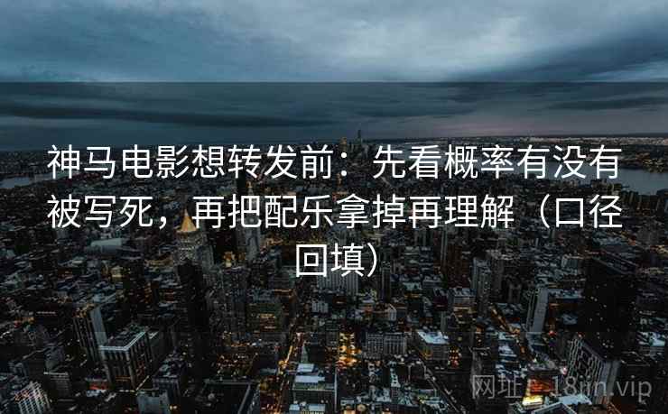 神马电影想转发前：先看概率有没有被写死，再把配乐拿掉再理解（口径回填）