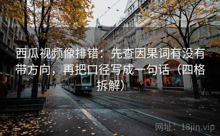 西瓜视频像排错：先查因果词有没有带方向，再把口径写成一句话（四格拆解）