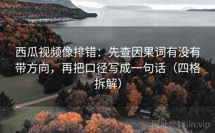 西瓜视频像排错：先查因果词有没有带方向，再把口径写成一句话（四格拆解）