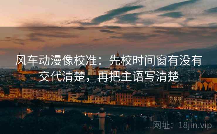 风车动漫像校准：先校时间窗有没有交代清楚，再把主语写清楚