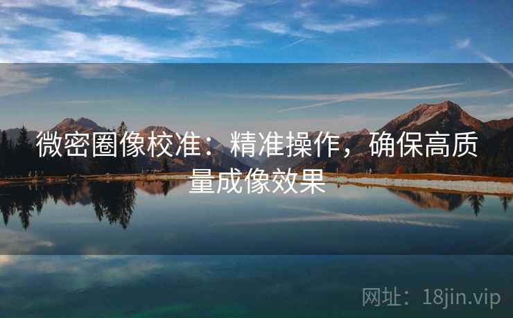 微密圈像校准：精准操作，确保高质量成像效果