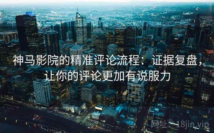 神马影院的精准评论流程：证据复盘，让你的评论更加有说服力