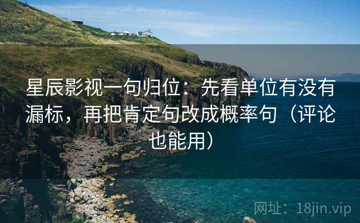 星辰影视一句归位：先看单位有没有漏标，再把肯定句改成概率句（评论也能用）