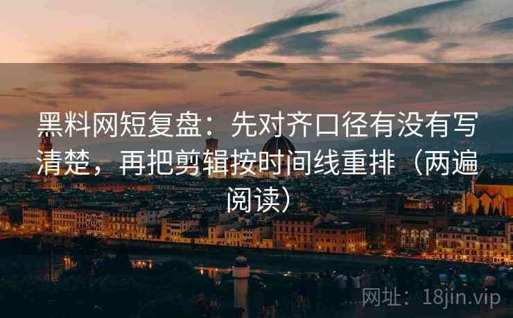 黑料网短复盘：先对齐口径有没有写清楚，再把剪辑按时间线重排（两遍阅读）