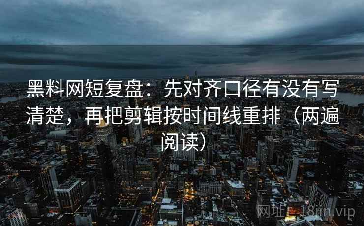 黑料网短复盘：先对齐口径有没有写清楚，再把剪辑按时间线重排（两遍阅读）