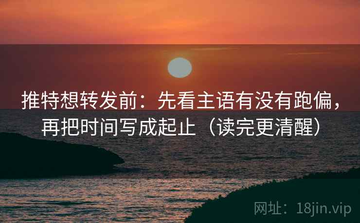 推特想转发前：先看主语有没有跑偏，再把时间写成起止（读完更清醒）