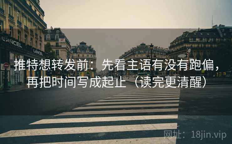 推特想转发前：先看主语有没有跑偏，再把时间写成起止（读完更清醒）