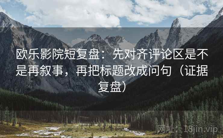 欧乐影院短复盘：先对齐评论区是不是再叙事，再把标题改成问句（证据复盘）