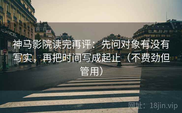神马影院读完再评：先问对象有没有写实，再把时间写成起止（不费劲但管用）