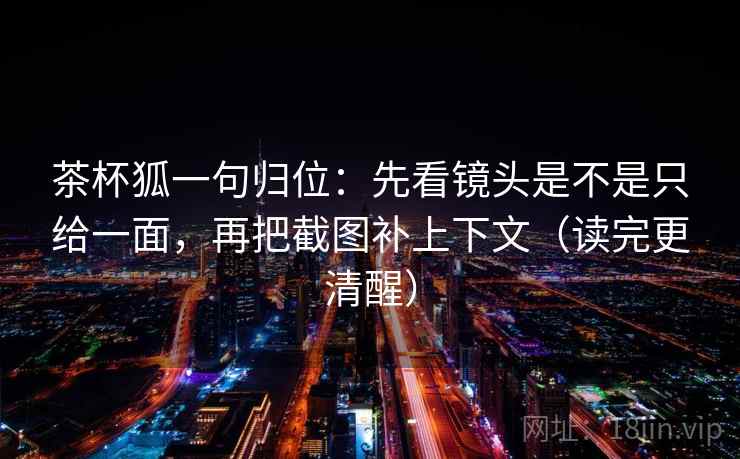 茶杯狐一句归位：先看镜头是不是只给一面，再把截图补上下文（读完更清醒）