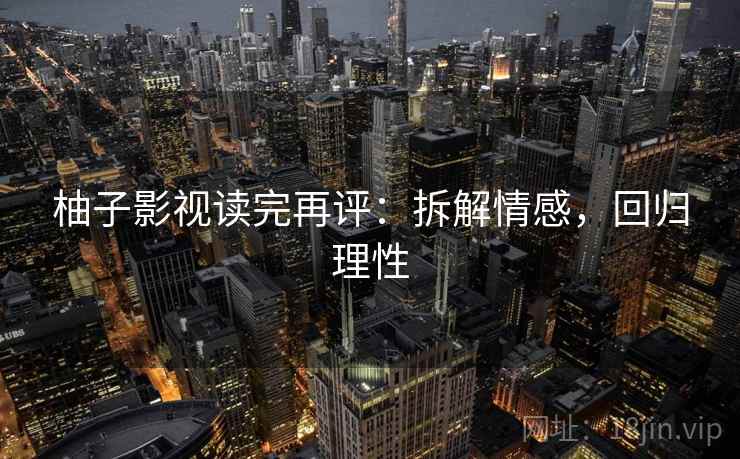 柚子影视读完再评：拆解情感，回归理性