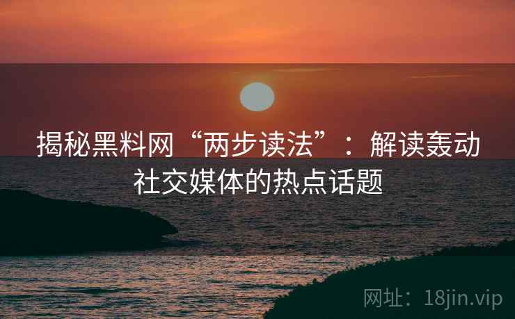 揭秘黑料网“两步读法”：解读轰动社交媒体的热点话题
