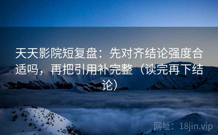 天天影院短复盘：先对齐结论强度合适吗，再把引用补完整（读完再下结论）