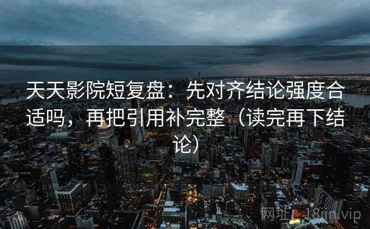 天天影院短复盘：先对齐结论强度合适吗，再把引用补完整（读完再下结论）