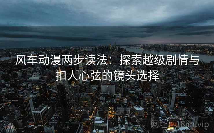 风车动漫两步读法：探索越级剧情与扣人心弦的镜头选择