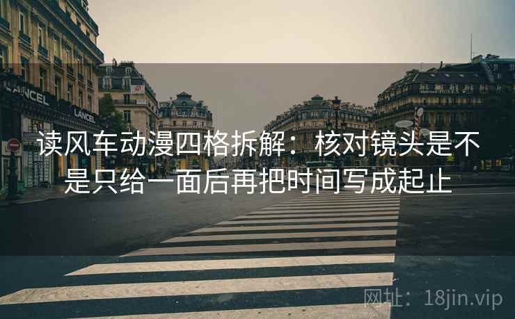 读风车动漫四格拆解：核对镜头是不是只给一面后再把时间写成起止
