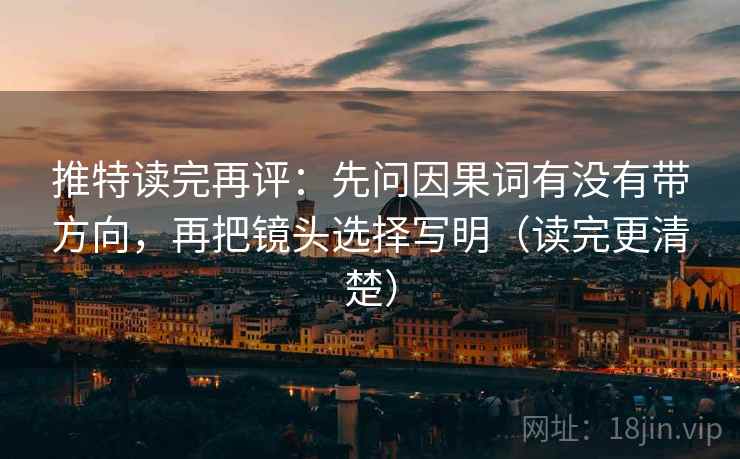 推特读完再评：先问因果词有没有带方向，再把镜头选择写明（读完更清楚）