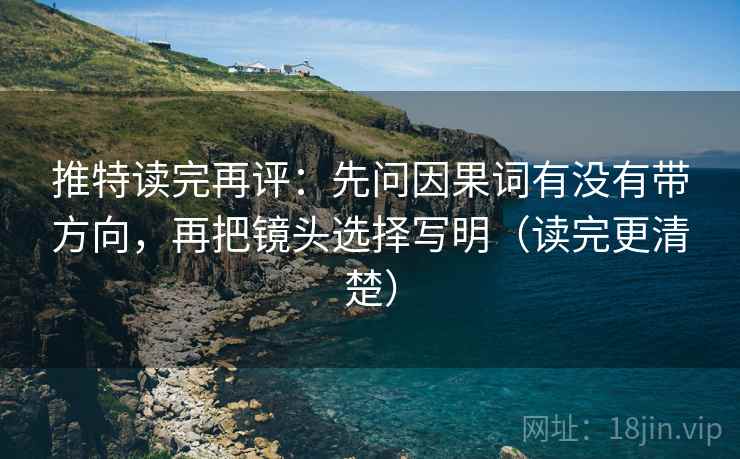 推特读完再评：先问因果词有没有带方向，再把镜头选择写明（读完更清楚）