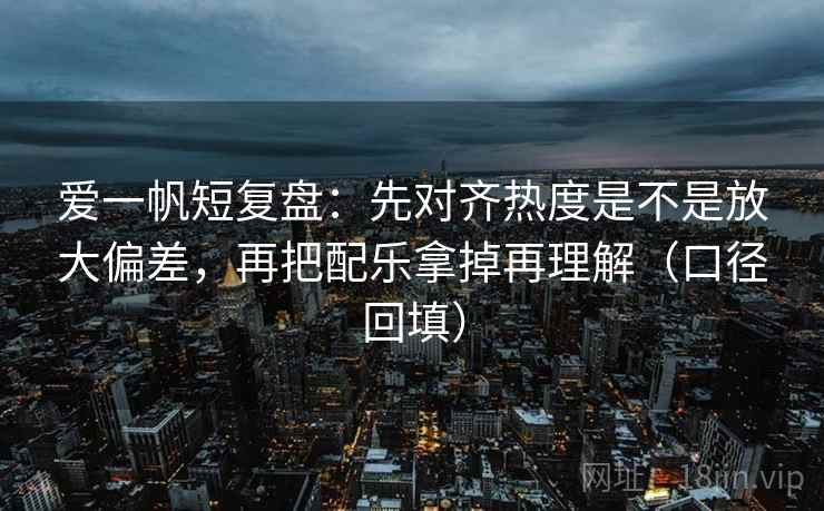 爱一帆短复盘:先对齐热度是不是放大偏差,再把配乐拿掉再理解(口径回填) 爱一帆短复盘:先对齐热度是不是放大偏差,再把配乐拿掉再理解(口径回填)