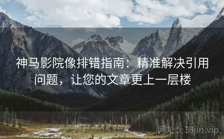 神马影院像排错指南：精准解决引用问题，让您的文章更上一层楼