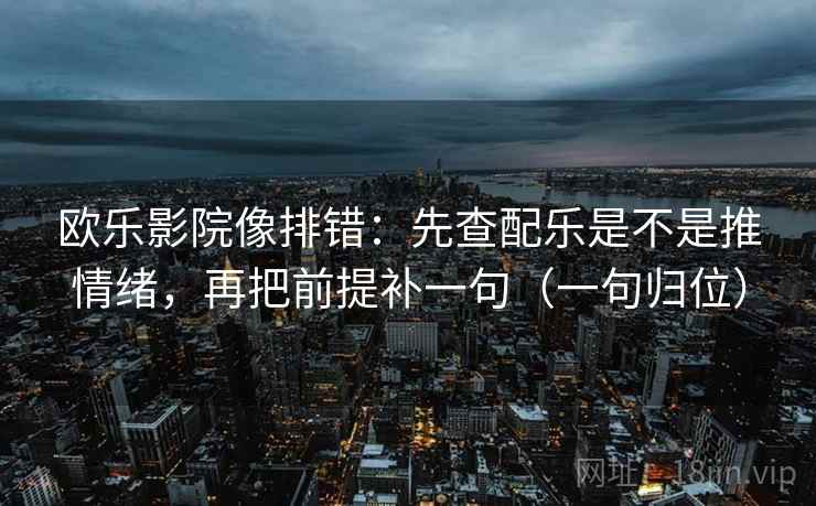 欧乐影院像排错：先查配乐是不是推情绪，再把前提补一句（一句归位）