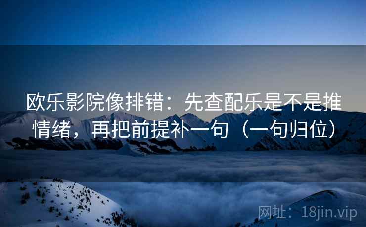 欧乐影院像排错：先查配乐是不是推情绪，再把前提补一句（一句归位）