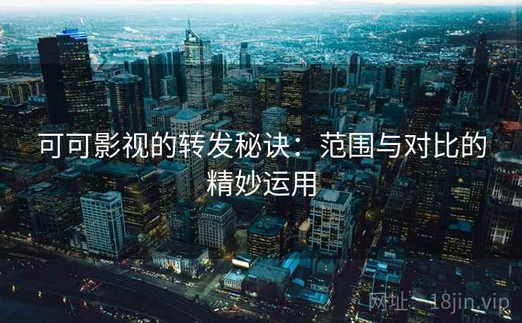可可影视的转发秘诀:范围与对比的精妙运用 可可影视的转发秘诀:范围与对比的精妙运用